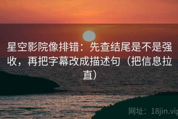 星空影院像排错：先查结尾是不是强收，再把字幕改成描述句（把信息拉直）