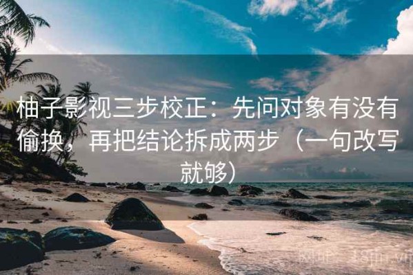 柚子影视三步校正：先问对象有没有偷换，再把结论拆成两步（一句改写就够）