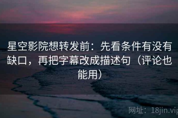 星空影院想转发前：先看条件有没有缺口，再把字幕改成描述句（评论也能用）