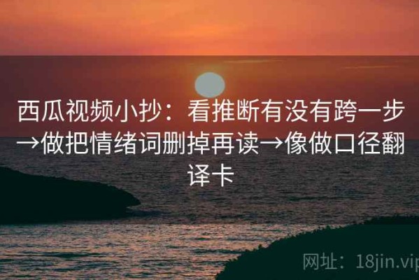 西瓜视频小抄：看推断有没有跨一步→做把情绪词删掉再读→像做口径翻译卡