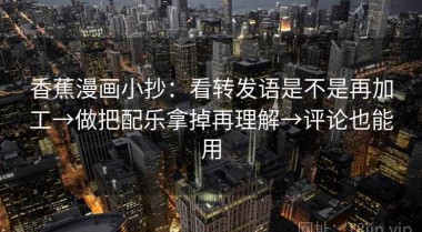 香蕉漫画小抄：看转发语是不是再加工→做把配乐拿掉再理解→评论也能用