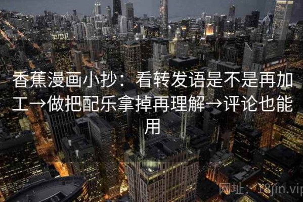 香蕉漫画小抄：看转发语是不是再加工→做把配乐拿掉再理解→评论也能用