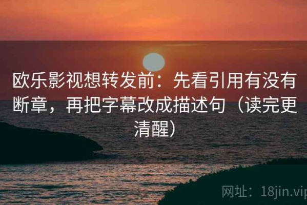 欧乐影视想转发前：先看引用有没有断章，再把字幕改成描述句（读完更清醒）