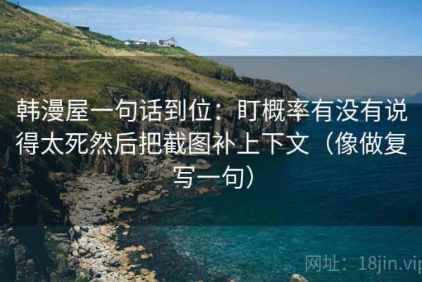 韩漫屋一句话到位：盯概率有没有说得太死然后把截图补上下文（像做复写一句）