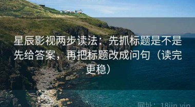 星辰影视两步读法：先抓标题是不是先给答案，再把标题改成问句（读完更稳）
