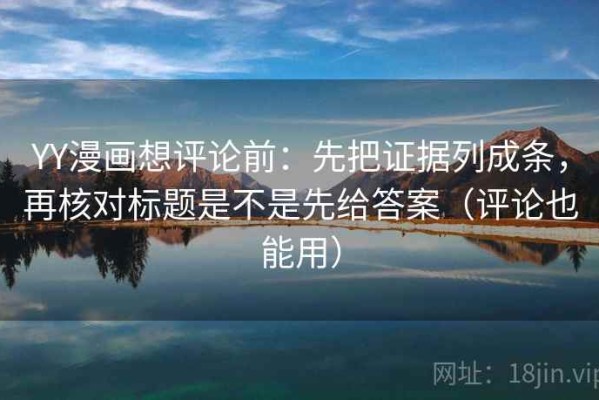 YY漫画想评论前：先把证据列成条，再核对标题是不是先给答案（评论也能用）
