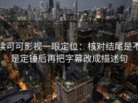 读可可影视一眼定位：核对结尾是不是定锤后再把字幕改成描述句