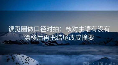 读觅圈做口径对拍：核对主语有没有漂移后再把结尾改成摘要