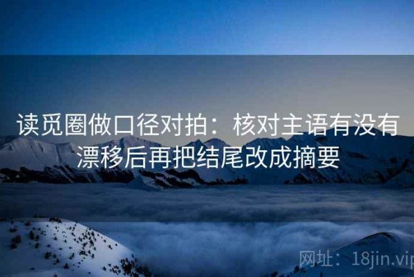 读觅圈做口径对拍：核对主语有没有漂移后再把结尾改成摘要