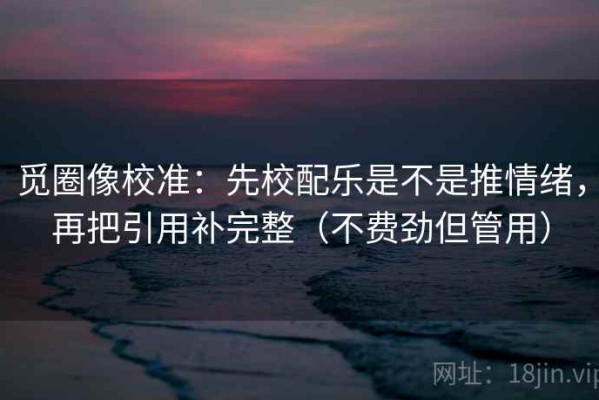 觅圈像校准：先校配乐是不是推情绪，再把引用补完整（不费劲但管用）