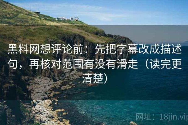 黑料网想评论前：先把字幕改成描述句，再核对范围有没有滑走（读完更清楚）