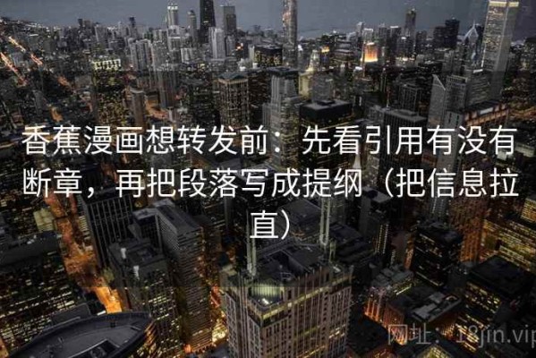香蕉漫画想转发前：先看引用有没有断章，再把段落写成提纲（把信息拉直）