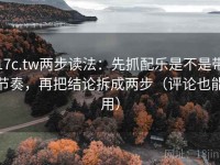 17c.tw两步读法：先抓配乐是不是带节奏，再把结论拆成两步（评论也能用）