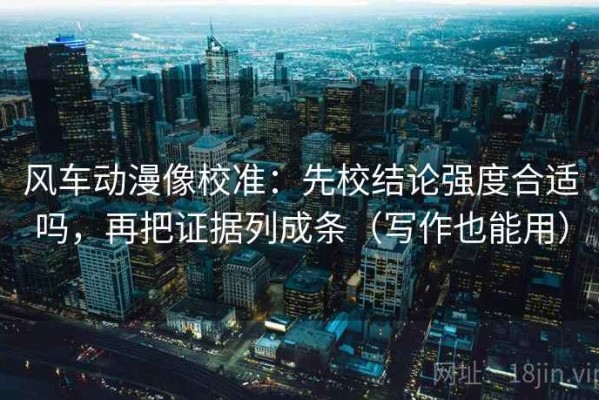 风车动漫像校准：先校结论强度合适吗，再把证据列成条（写作也能用）