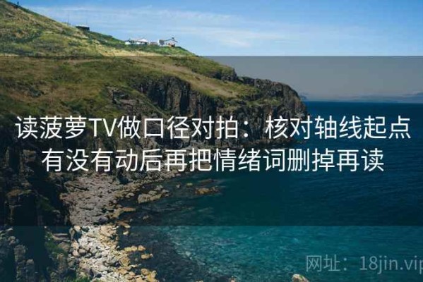 读菠萝TV做口径对拍：核对轴线起点有没有动后再把情绪词删掉再读