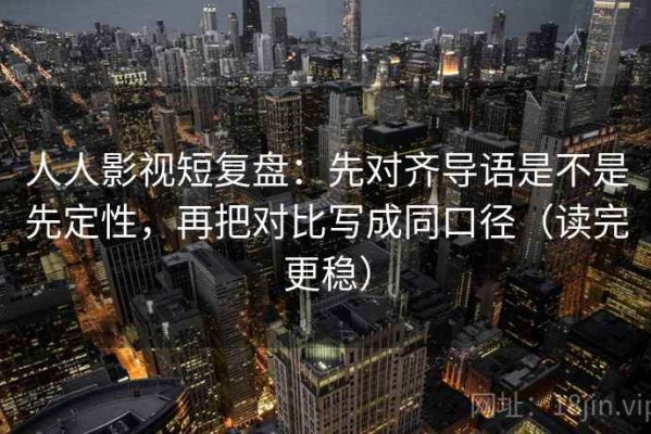 人人影视短复盘：先对齐导语是不是先定性，再把对比写成同口径（读完更稳）
