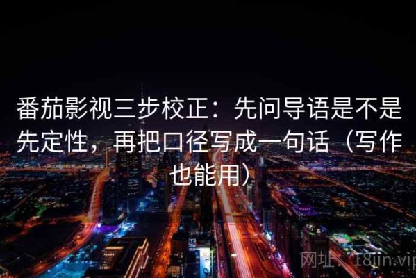 番茄影视三步校正：先问导语是不是先定性，再把口径写成一句话（写作也能用）