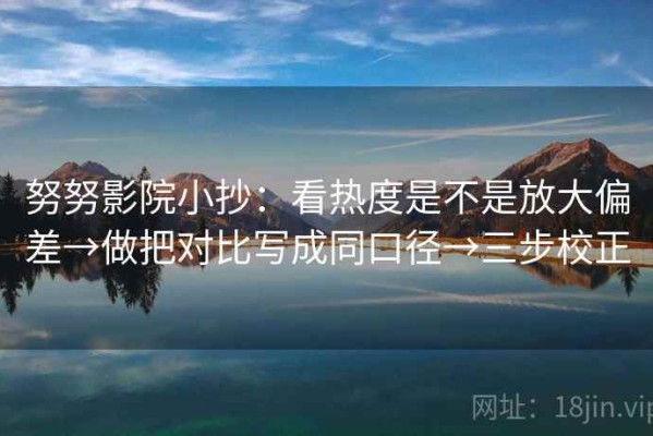 努努影院小抄：看热度是不是放大偏差→做把对比写成同口径→三步校正