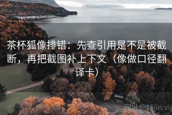 茶杯狐像排错：先查引用是不是被截断，再把截图补上下文（像做口径翻译卡）