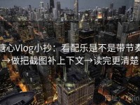 糖心Vlog小抄：看配乐是不是带节奏→做把截图补上下文→读完更清楚