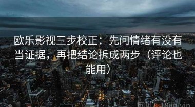 欧乐影视三步校正：先问情绪有没有当证据，再把结论拆成两步（评论也能用）