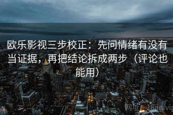 欧乐影视三步校正：先问情绪有没有当证据，再把结论拆成两步（评论也能用）