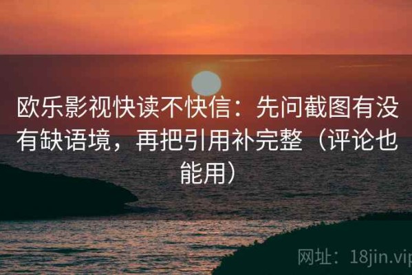 欧乐影视快读不快信：先问截图有没有缺语境，再把引用补完整（评论也能用）