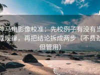 神马电影像校准：先校例子有没有当成规律，再把结论拆成两步（不费劲但管用）