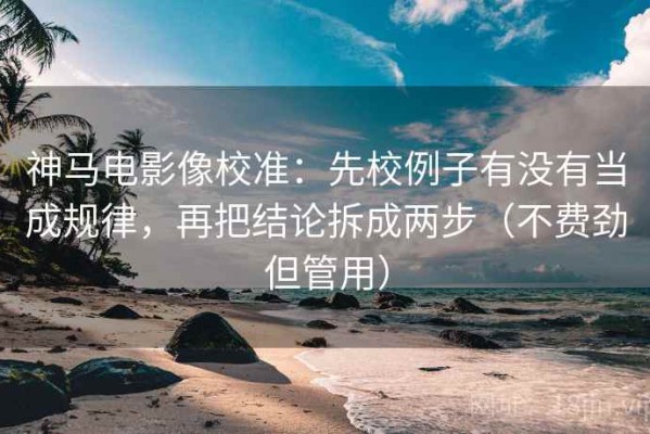 神马电影像校准：先校例子有没有当成规律，再把结论拆成两步（不费劲但管用）