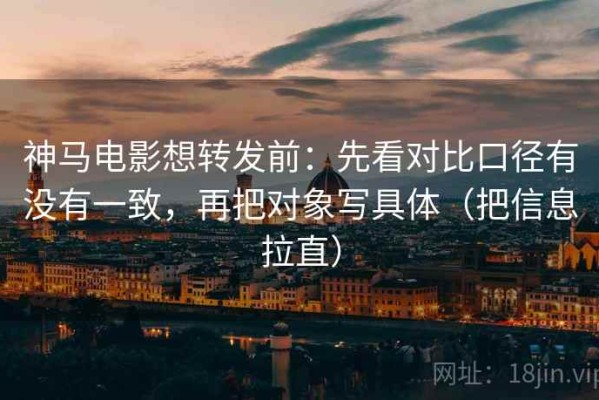 神马电影想转发前：先看对比口径有没有一致，再把对象写具体（把信息拉直）