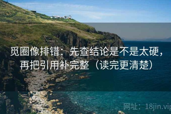 觅圈像排错：先查结论是不是太硬，再把引用补完整（读完更清楚）