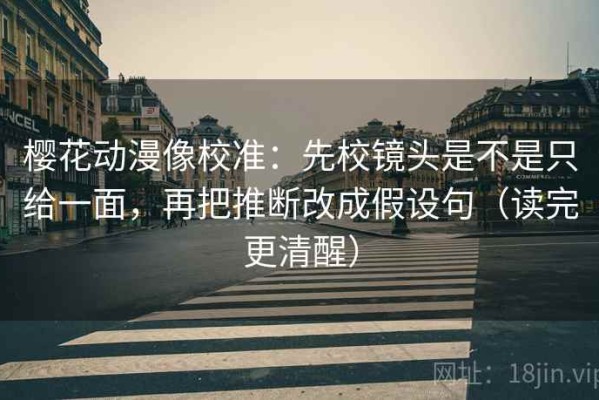 樱花动漫像校准：先校镜头是不是只给一面，再把推断改成假设句（读完更清醒）