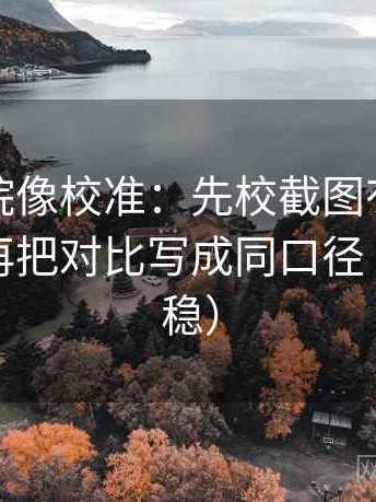 星辰影院像校准：先校截图有没有缺语境，再把对比写成同口径（读完更稳）