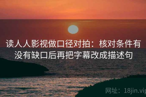 读人人影视做口径对拍：核对条件有没有缺口后再把字幕改成描述句