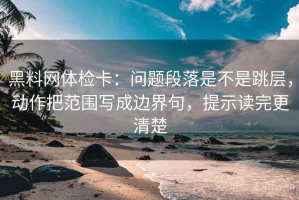 黑料网体检卡：问题段落是不是跳层，动作把范围写成边界句，提示读完更清楚