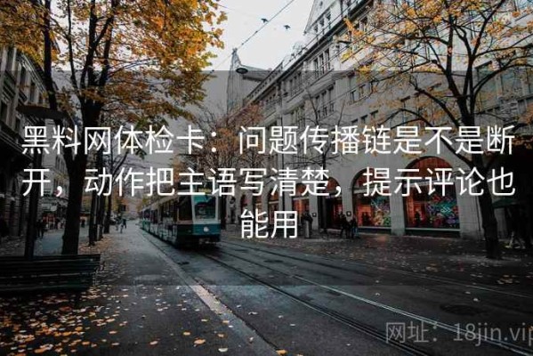 黑料网体检卡：问题传播链是不是断开，动作把主语写清楚，提示评论也能用
