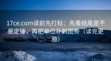 17ce.com读前先打标：先看结尾是不是定锤，再把单位补到图旁（读完更稳）