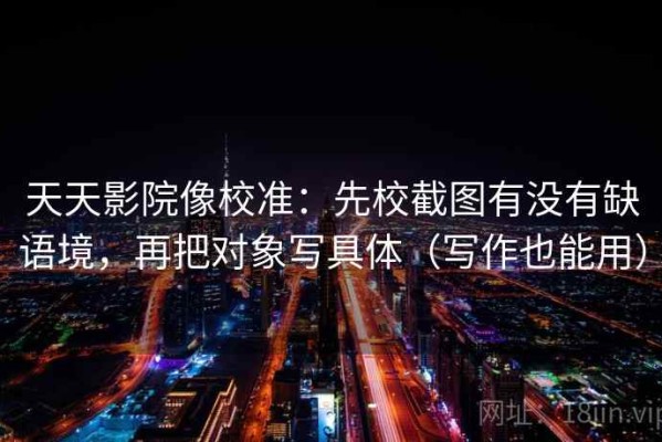 天天影院像校准：先校截图有没有缺语境，再把对象写具体（写作也能用）