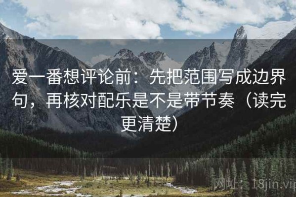 爱一番想评论前：先把范围写成边界句，再核对配乐是不是带节奏（读完更清楚）
