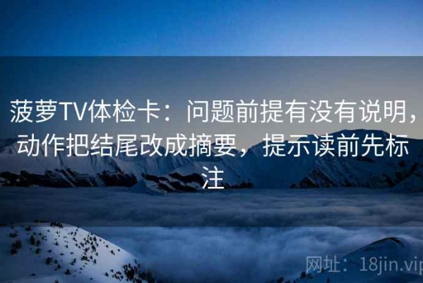 菠萝TV体检卡：问题前提有没有说明，动作把结尾改成摘要，提示读前先标注