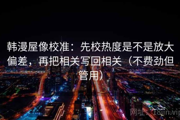 韩漫屋像校准：先校热度是不是放大偏差，再把相关写回相关（不费劲但管用）