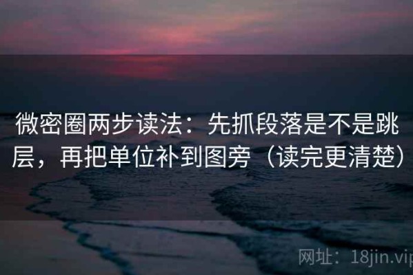 微密圈两步读法：先抓段落是不是跳层，再把单位补到图旁（读完更清楚）