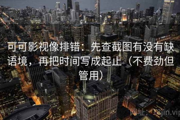 可可影视像排错：先查截图有没有缺语境，再把时间写成起止（不费劲但管用）