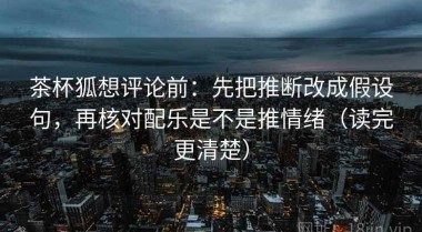 茶杯狐想评论前：先把推断改成假设句，再核对配乐是不是推情绪（读完更清楚）