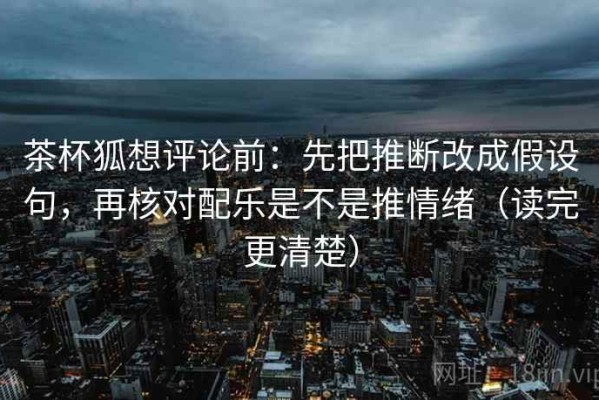 茶杯狐想评论前：先把推断改成假设句，再核对配乐是不是推情绪（读完更清楚）