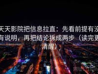 天天影院把信息拉直：先看前提有没有说明，再把结论拆成两步（读完更清醒）