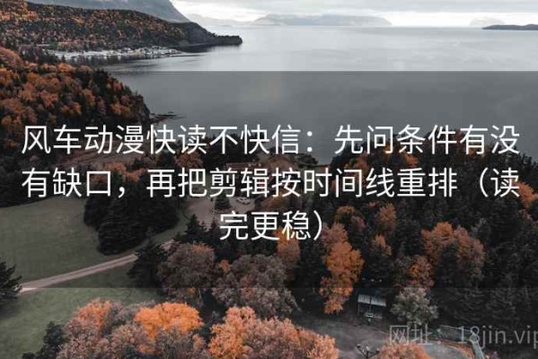 风车动漫快读不快信：先问条件有没有缺口，再把剪辑按时间线重排（读完更稳）
