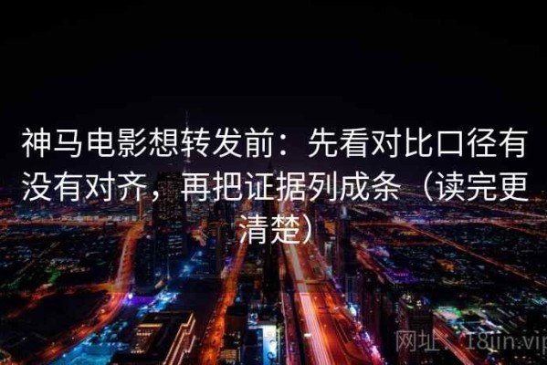 神马电影想转发前：先看对比口径有没有对齐，再把证据列成条（读完更清楚）