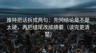 推特把话拆成两句：先问结论是不是太硬，再把结尾改成摘要（读完更清楚）