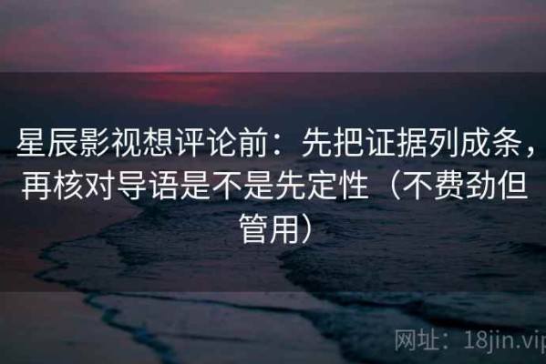 星辰影视想评论前：先把证据列成条，再核对导语是不是先定性（不费劲但管用）